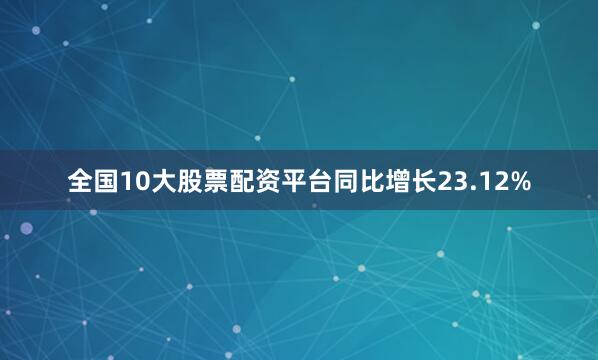 全国10大股票配资平台同比增长23.12%