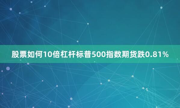 股票如何10倍杠杆标普500指数期货跌0.81%