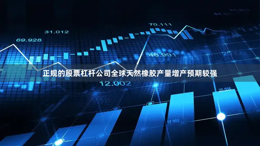 正规的股票杠杆公司全球天然橡胶产量增产预期较强