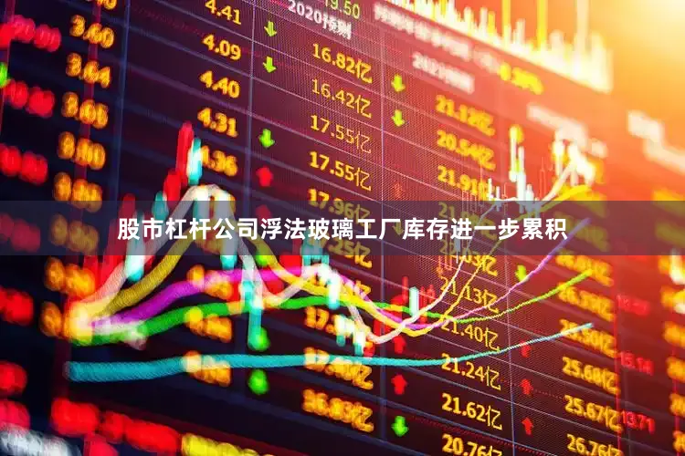 股市杠杆公司浮法玻璃工厂库存进一步累积