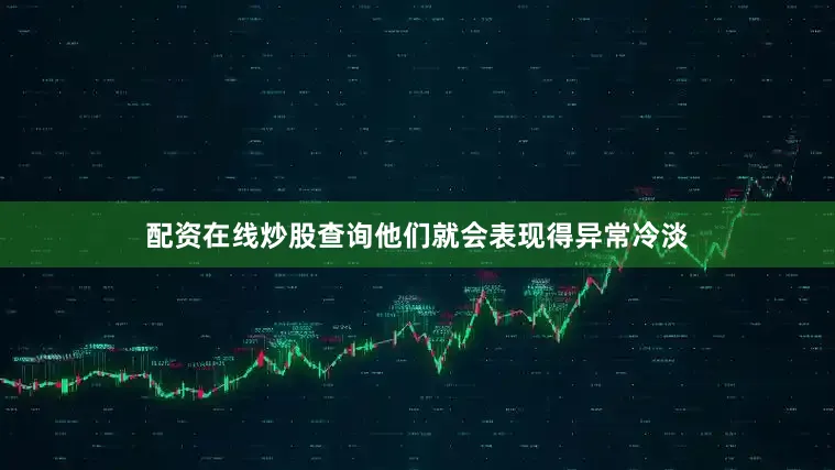 配资在线炒股查询他们就会表现得异常冷淡