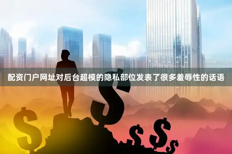 配资门户网址对后台超模的隐私部位发表了很多羞辱性的话语