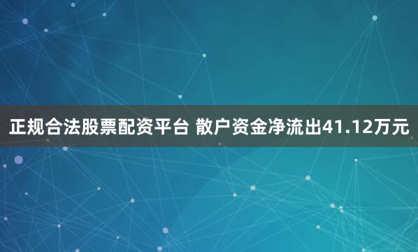 正规合法股票配资平台 散户资金净流出41.12万元