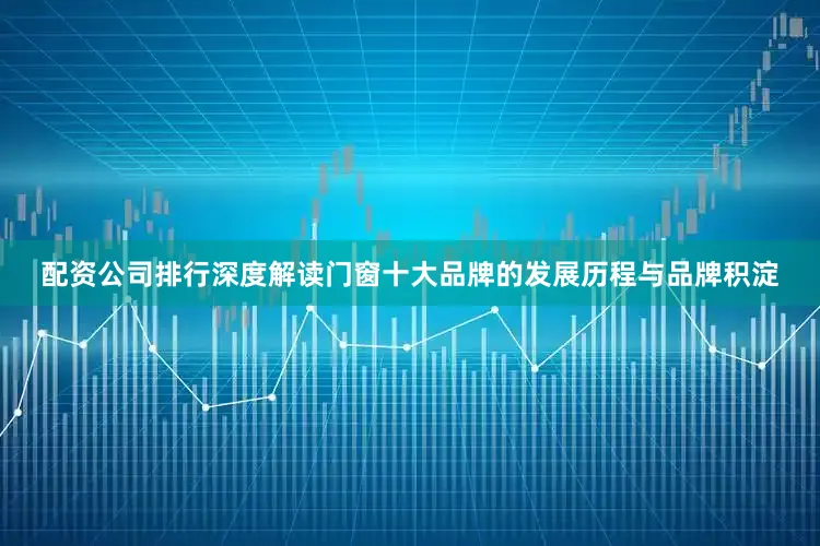 配资公司排行深度解读门窗十大品牌的发展历程与品牌积淀
