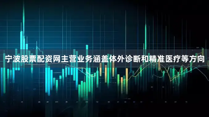 宁波股票配资网主营业务涵盖体外诊断和精准医疗等方向