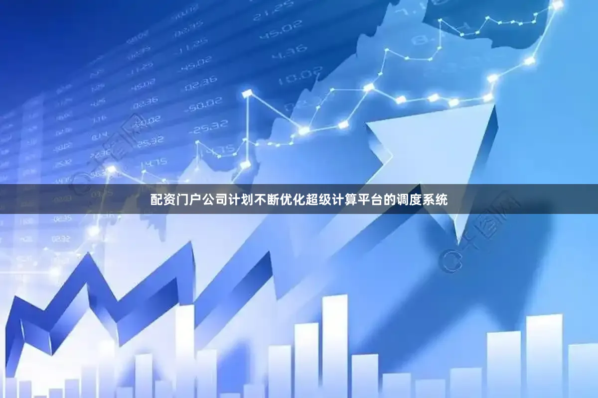 配资门户公司计划不断优化超级计算平台的调度系统