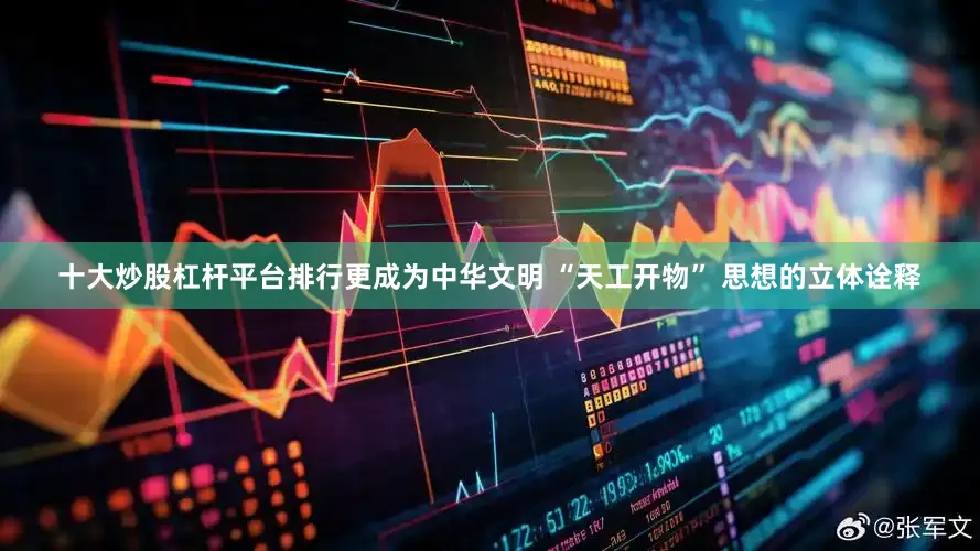 十大炒股杠杆平台排行更成为中华文明 “天工开物” 思想的立体诠释