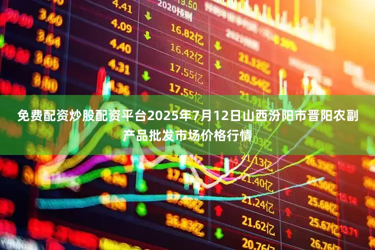 免费配资炒股配资平台2025年7月12日山西汾阳市晋阳农副产品批发市场价格行情
