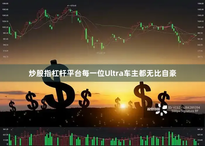 炒股指杠杆平台每一位Ultra车主都无比自豪