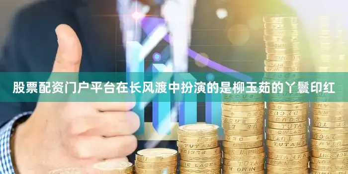 股票配资门户平台在长风渡中扮演的是柳玉茹的丫鬟印红