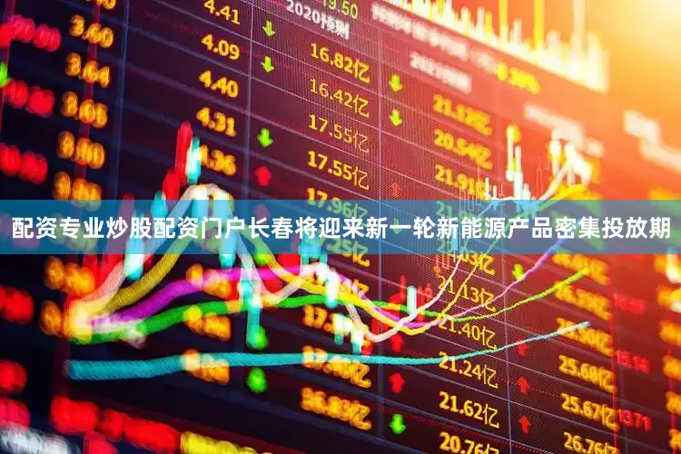 配资专业炒股配资门户长春将迎来新一轮新能源产品密集投放期