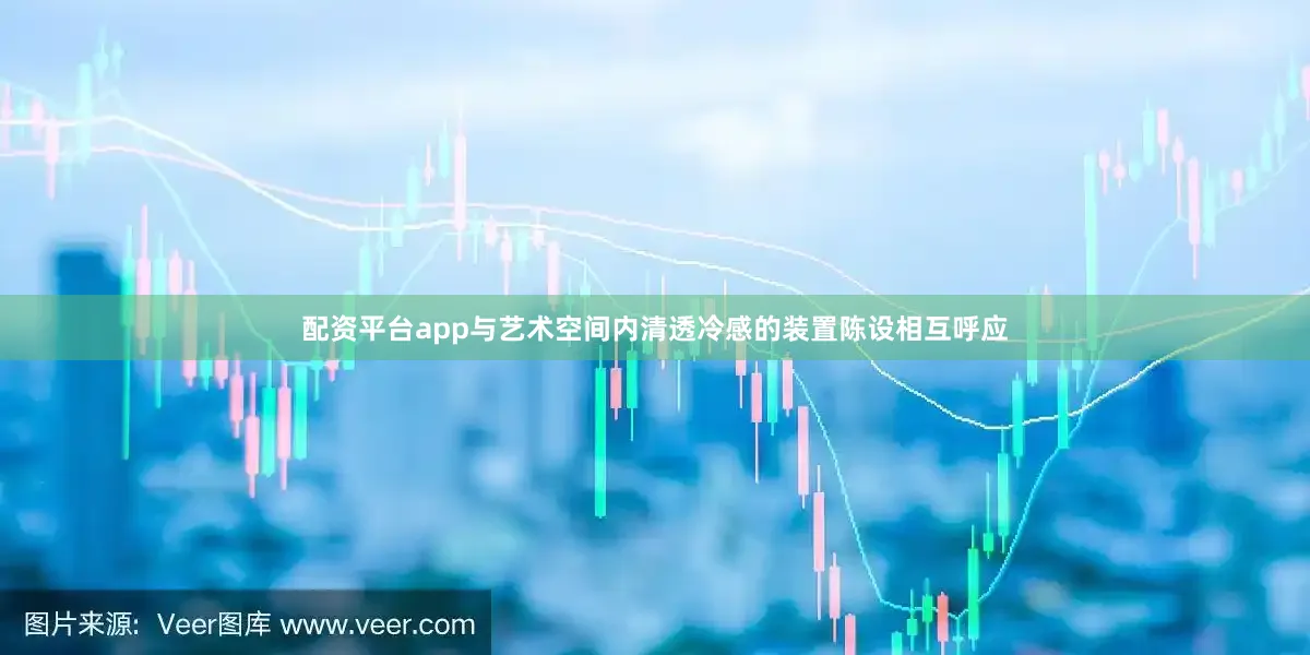 配资平台app与艺术空间内清透冷感的装置陈设相互呼应