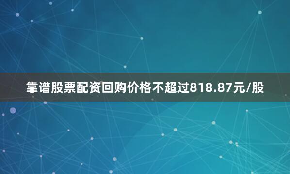 靠谱股票配资回购价格不超过818.87元/股