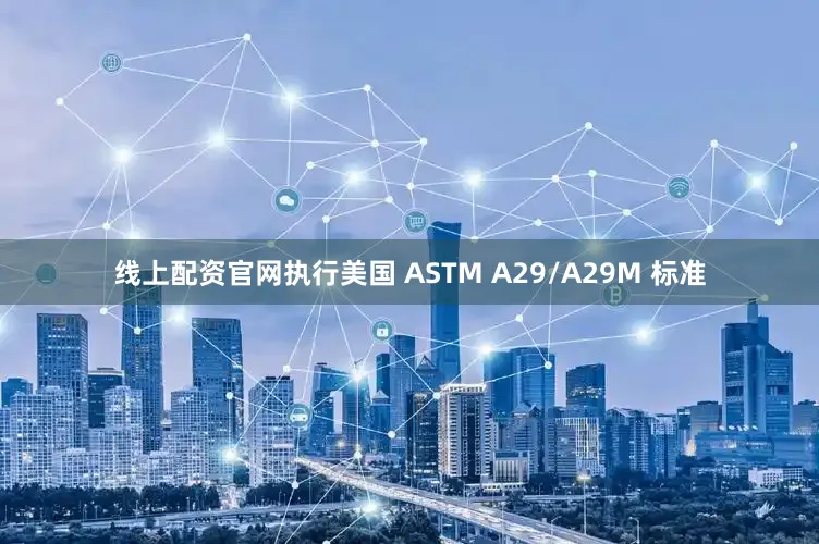 线上配资官网执行美国 ASTM A29/A29M 标准