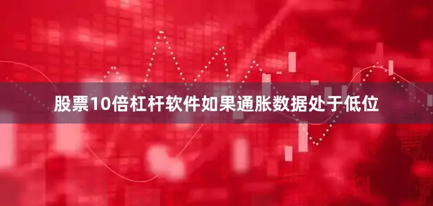 股票10倍杠杆软件如果通胀数据处于低位