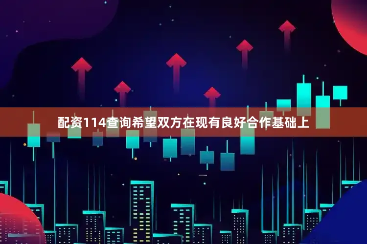 配资114查询希望双方在现有良好合作基础上
