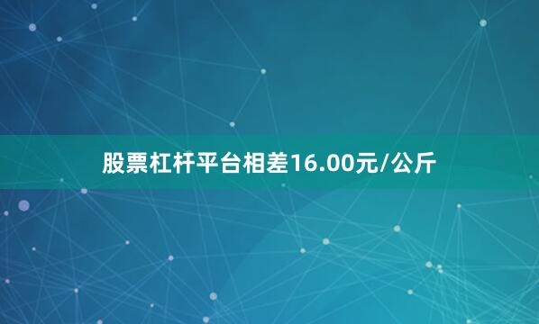 股票杠杆平台相差16.00元/公斤