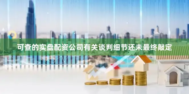 可查的实盘配资公司有关谈判细节还未最终敲定
