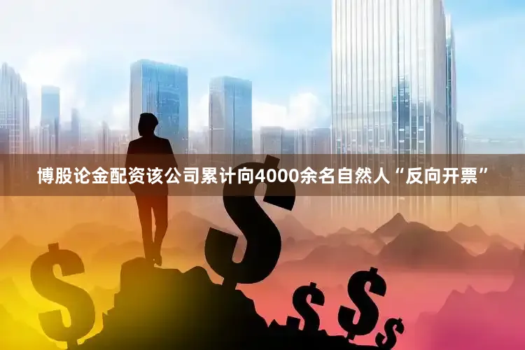 博股论金配资该公司累计向4000余名自然人“反向开票”