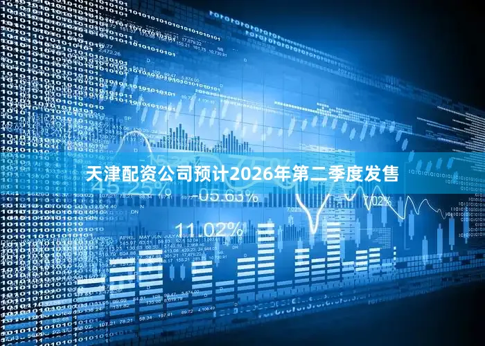 天津配资公司预计2026年第二季度发售