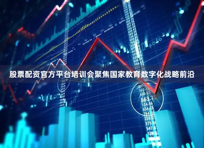 股票配资官方平台培训会聚焦国家教育数字化战略前沿