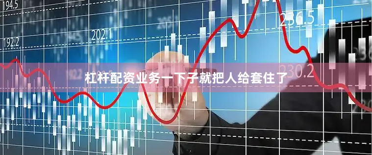 杠杆配资业务一下子就把人给套住了