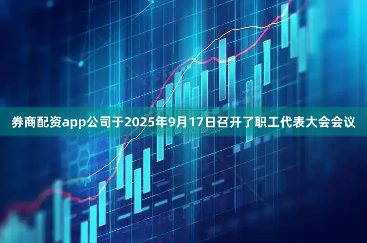 券商配资app公司于2025年9月17日召开了职工代表大会会议