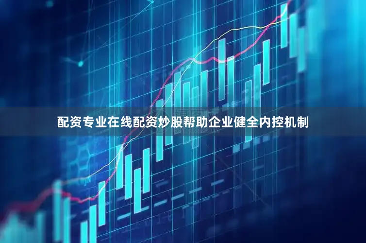 配资专业在线配资炒股帮助企业健全内控机制