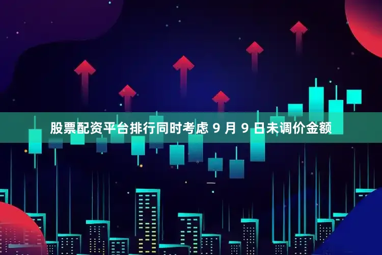 股票配资平台排行同时考虑 9 月 9 日未调价金额