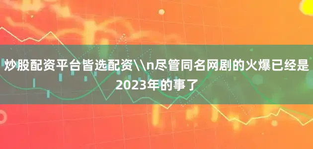 炒股配资平台皆选配资\n尽管同名网剧的火爆已经是2023年的事了