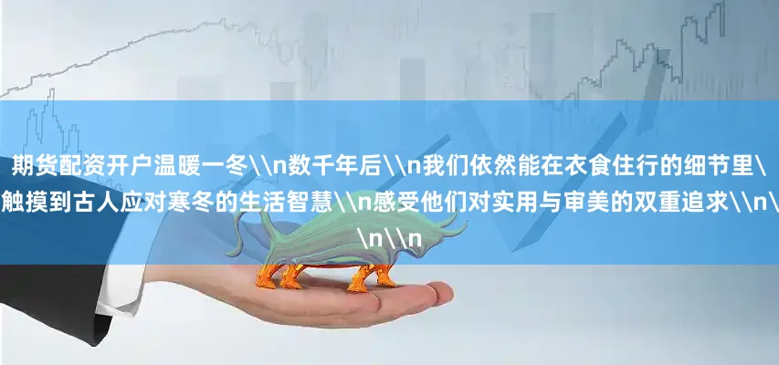 期货配资开户温暖一冬\n数千年后\n我们依然能在衣食住行的细节里\n触摸到古人应对寒冬的生活智慧\n感受他们对实用与审美的双重追求\n\n