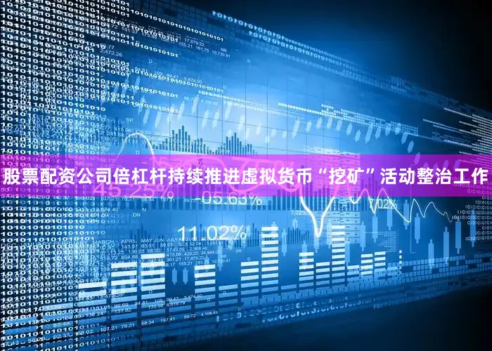 股票配资公司倍杠杆持续推进虚拟货币“挖矿”活动整治工作