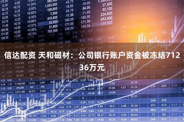 信达配资 天和磁材：公司银行账户资金被冻结71236万元