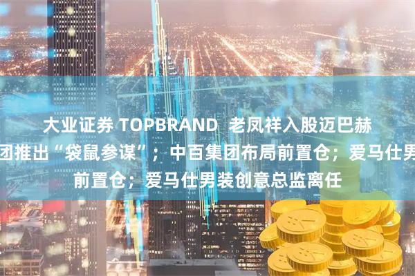 大业证券 TOPBRAND  老凤祥入股迈巴赫奢侈品亚太；美团推出“袋鼠参谋”；中百集团布局前置仓；爱马仕男装创意总监离任