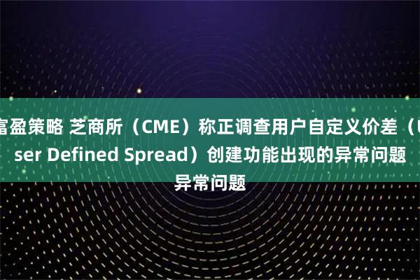 富盈策略 芝商所（CME）称正调查用户自定义价差（User Defined Spread）创建功能出现的异常问题