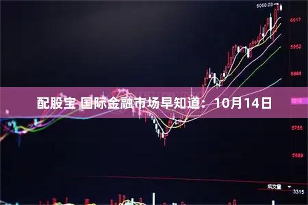 配股宝 国际金融市场早知道：10月14日