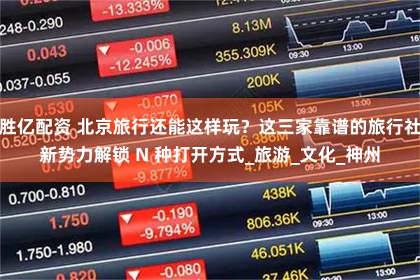 胜亿配资 北京旅行还能这样玩?这三家靠谱的旅行社新势力解锁 N 种打开方式_旅游_文化_神州