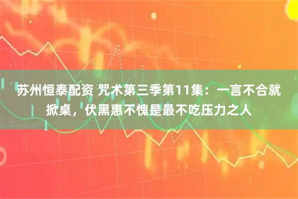 苏州恒泰配资 咒术第三季第11集：一言不合就掀桌，伏黑惠不愧是最不吃压力之人