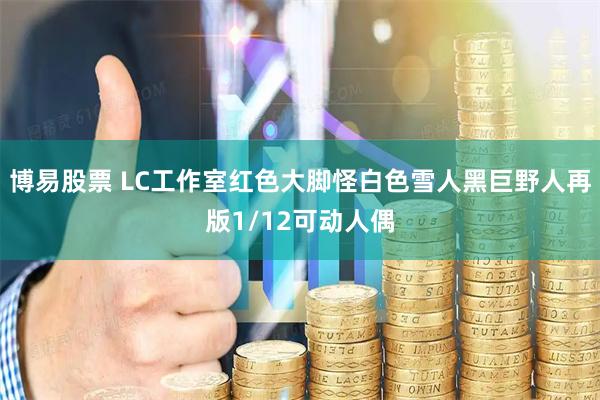 博易股票 LC工作室红色大脚怪白色雪人黑巨野人再版1/12可动人偶