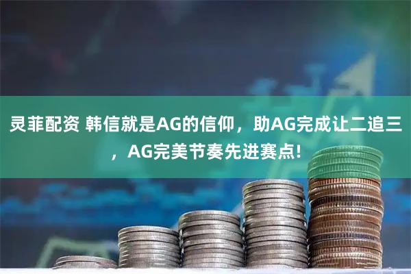 灵菲配资 韩信就是AG的信仰,助AG完成让二追三,AG完美节奏先进赛点!