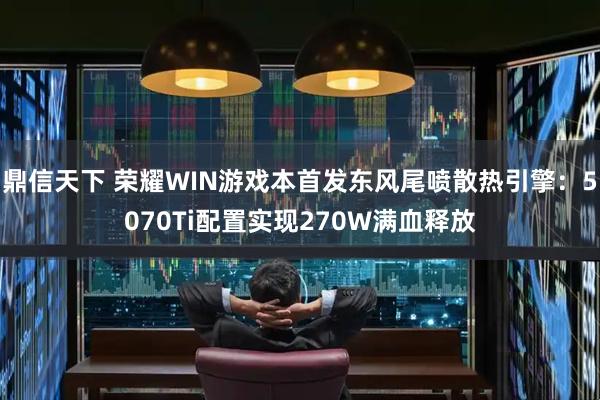 鼎信天下 荣耀WIN游戏本首发东风尾喷散热引擎:5070Ti配置实现270W满血释放