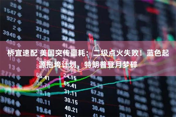 桥宜速配 美国突传噩耗：二级点火失败！蓝色起源拖垮计划，特朗普登月梦碎