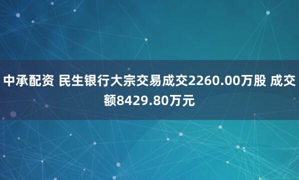 中承配资 民生银行大宗交易成交2260.00万股 成交额8429.80万元