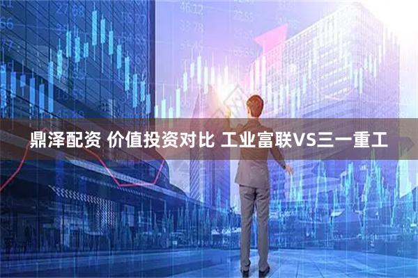 鼎泽配资 价值投资对比 工业富联VS三一重工