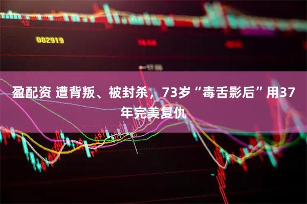 盈配资 遭背叛、被封杀，73岁“毒舌影后”用37年完美复仇
