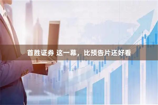 首胜证券 这一幕，比预告片还好看