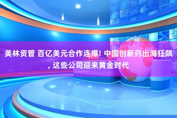 美林资管 百亿美元合作连爆! 中国创新药出海狂飙, 这些公司迎来黄金时代