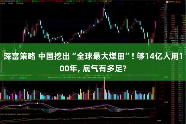 深富策略 中国挖出“全球最大煤田”! 够14亿人用100年, 底气有多足?