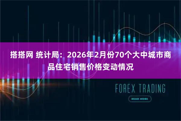 搭搭网 统计局：2026年2月份70个大中城市商品住宅销售价格变动情况