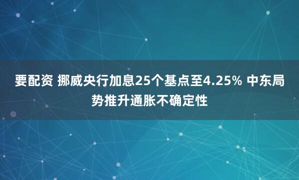 要配资 挪威央行加息25个基点至4.25% 中东局势推升通胀不确定性